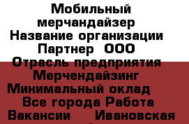 Мобильный мерчандайзер › Название организации ­ Партнер, ООО › Отрасль предприятия ­ Мерчендайзинг › Минимальный оклад ­ 1 - Все города Работа » Вакансии   . Ивановская обл.